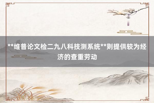 **维普论文检二九八科技测系统**则提供较为经济的查重劳动