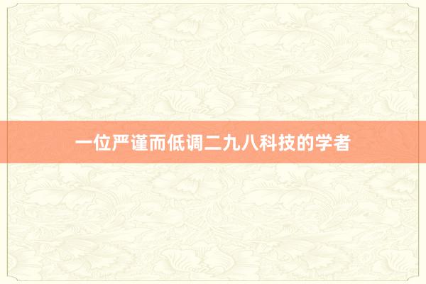 一位严谨而低调二九八科技的学者