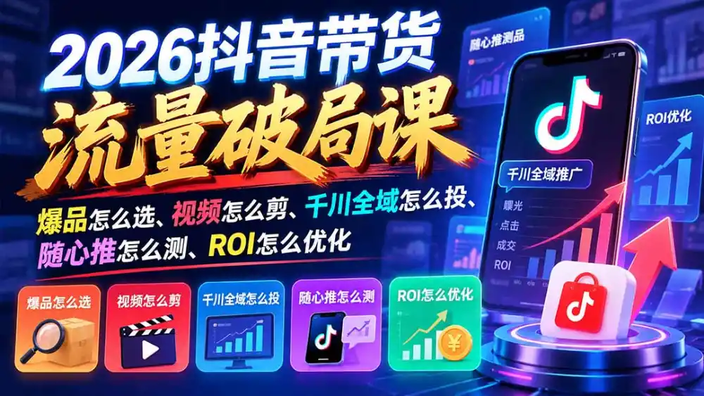 2026抖音带货流量破局课：爆品怎么选、视频怎么剪、千川全域怎么投、随心推怎么测、ROI怎么优化-298资料