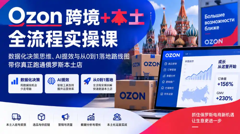 Ozon跨境+本土全流程实操课,数据化决策思维、AI提效与从0到1落地路线图,带你真正跑通俄罗斯本土店
