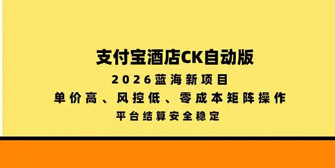 支付宝酒店ck自动版，2026蓝海新项目，单价高，风控低，零成本矩阵操作，平台结算安全稳定-298资料