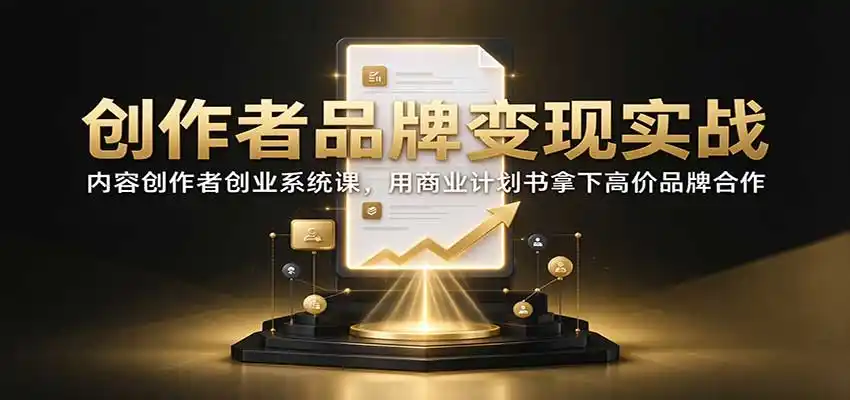 创作者品牌变现实战：内容创作者创业系统课，用商业计划书拿下高价品牌合作-298资料