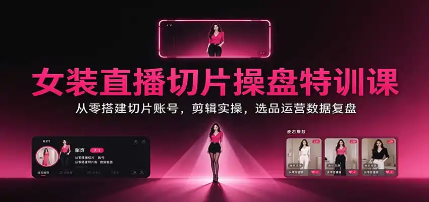 女装直播切片操盘特训课：从零搭建切片账号，剪辑实操，选品运营数据复盘-298资料