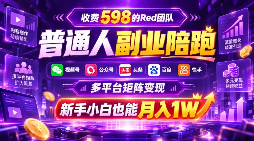 收费598的Red团队普通人副业陪跑，视频号、公众号、头条、百度、快手多平台矩阵变现，新手小白也能月入1W-298资料
